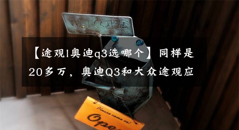 【途观l奥迪q3选哪个】同样是20多万，奥迪Q3和大众途观应该怎么选？