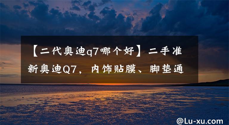 【二代奥迪q7哪个好】二手准新奥迪Q7，内饰贴膜、脚垫通铺，不容错过