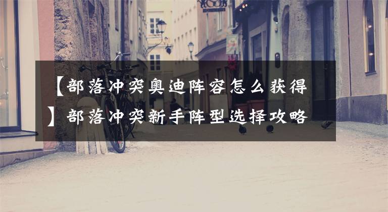 【部落冲突奥迪阵容怎么获得】部落冲突新手阵型选择攻略 新手怎么选择阵型布局