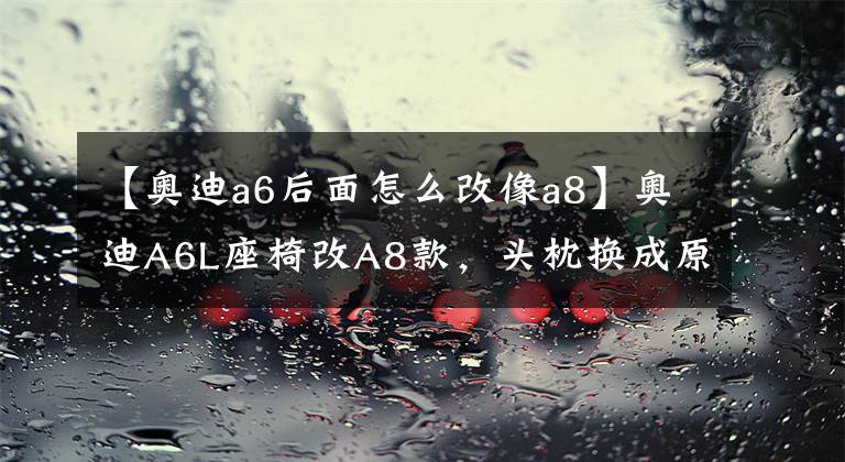 【奥迪a6后面怎么改像a8】奥迪A6L座椅改A8款,头枕换成原装A8头枕