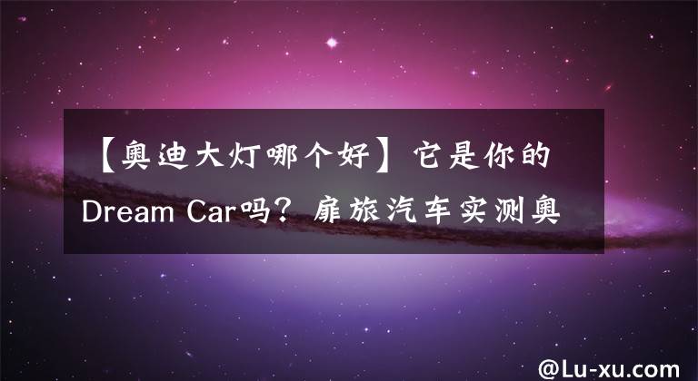 【奥迪大灯哪个好】它是你的Dream Car吗？扉旅汽车实测奥迪RS 6 Avant大灯