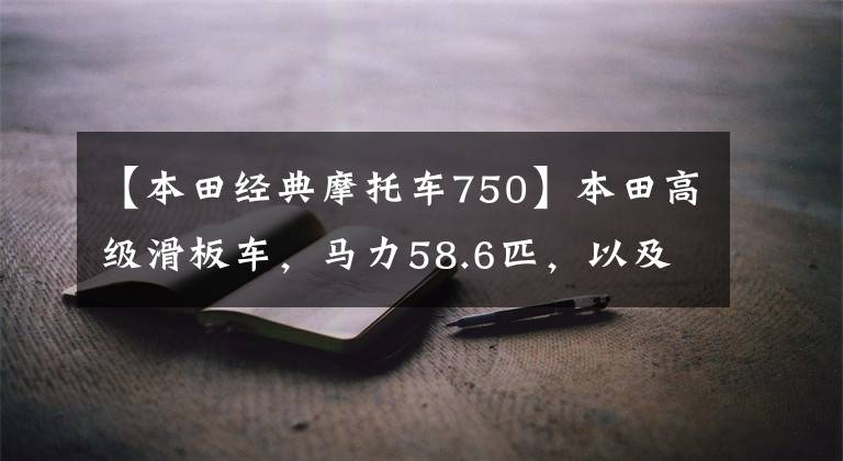 【本田经典摩托车750】本田高级滑板车,马力58.6匹,以及5种驾驶模式