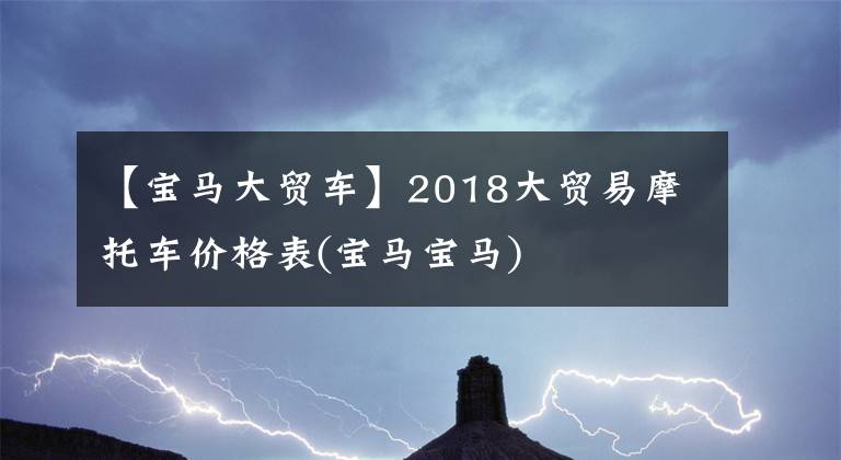 【宝马大贸车】2018大贸易摩托车价格表(宝马宝马)