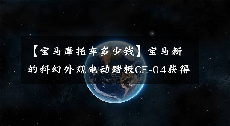 【宝马摩托车多少钱】宝马新的科幻外观电动踏板CE-04获得了3C认证,价格约为10万韩元。