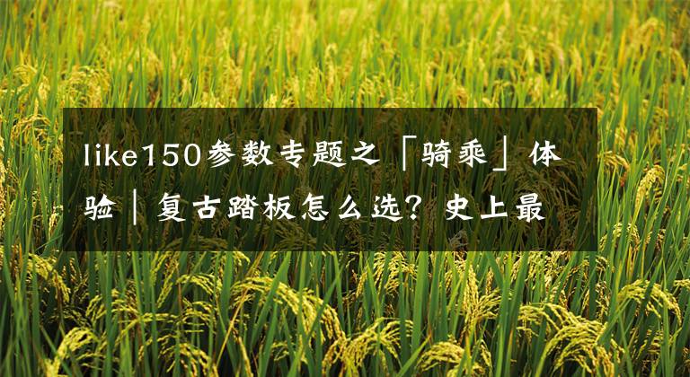 like150参数专题之「骑乘」体验｜复古踏板怎么选？史上最全评测来袭（上）