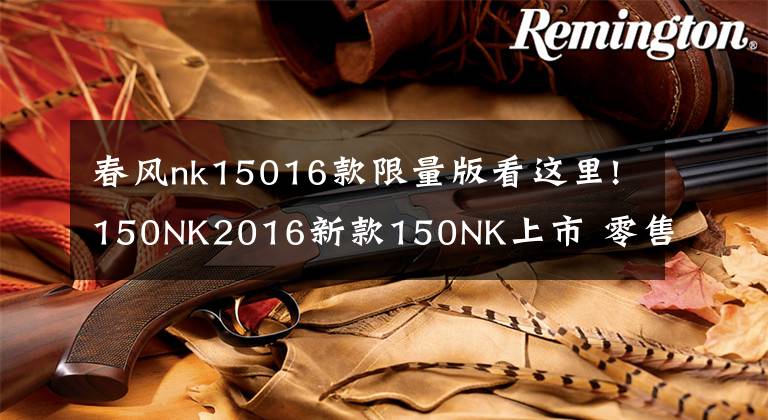 春风nk15016款限量版看这里!150NK2016新款150NK上市 零售价11980元!