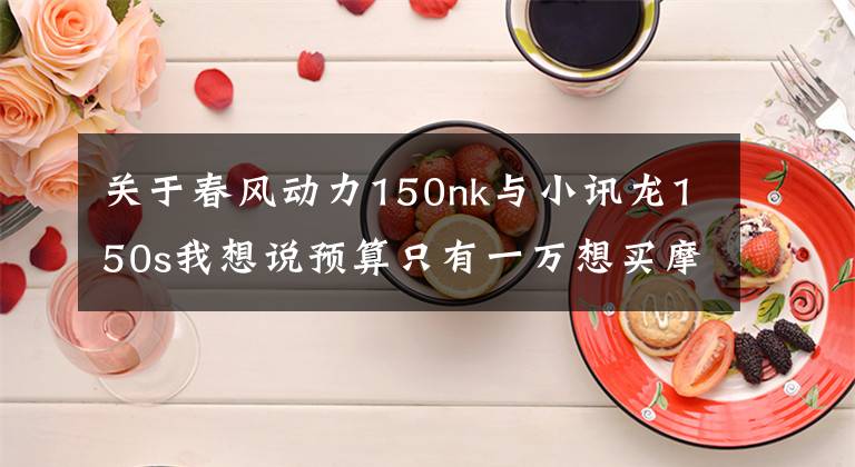 关于春风动力150nk与小讯龙150s我想说预算只有一万想买摩托 喜欢街车风格该怎么选