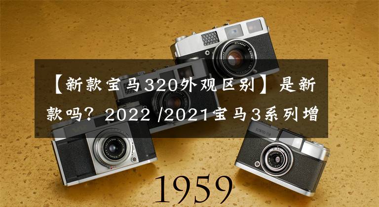 【新款宝马320外观区别】是新款吗?2022 /2021宝马3系列增减配置比较