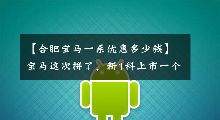 【合肥宝马一系优惠多少钱】宝马这次拼了,新1科上市一个月后终端下降了6万多个,买了就赚了