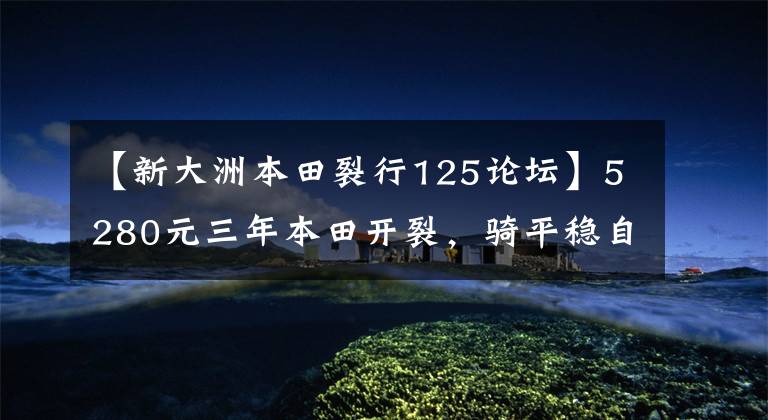 【新大洲本田裂行125论坛】5280元三年本田开裂,骑平稳自行车,外壳异常声音,油耗不高。