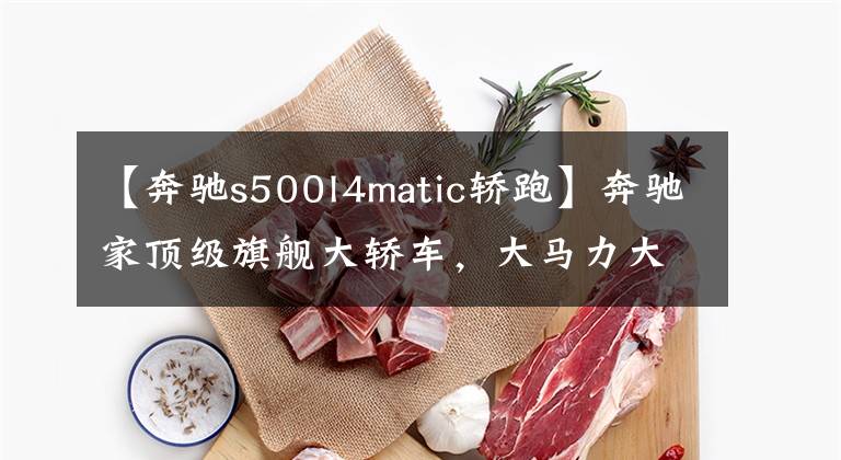 【奔驰s500l4matic轿跑】奔驰家顶级旗舰大轿车，大马力大空间高配置，原装进口，实拍S级