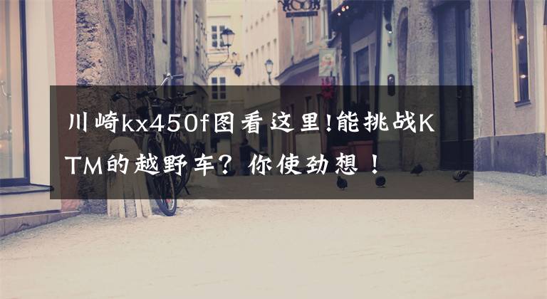 川崎kx450f图看这里!能挑战KTM的越野车?你使劲想!