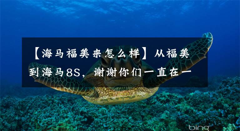 【海马福美来怎么样】从福美到海马8S，谢谢你们一直在一起。