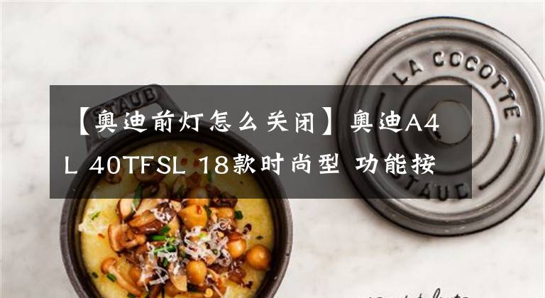 【奥迪前灯怎么关闭】奥迪A4L 40TFSL 18款时尚型 功能按键说明(有用干货)