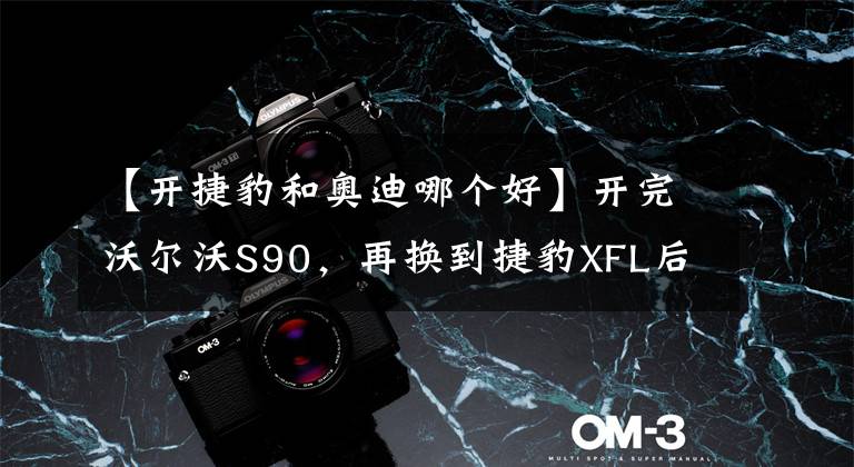 【开捷豹和奥迪哪个好】开完沃尔沃S90,再换到捷豹XFL后,车主:对比后才知道差距