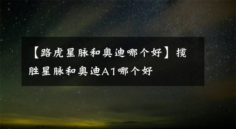 【路虎星脉和奥迪哪个好】揽胜星脉和奥迪A1哪个好