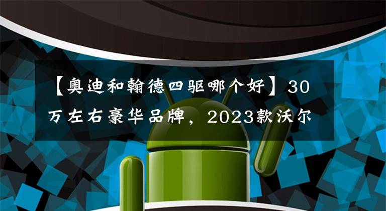 【奥迪和翰德四驱哪个好】30万左右豪华品牌,2023款沃尔沃XC40对比奥迪Q3,怎么选?