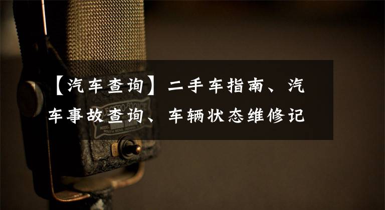 【汽车查询】二手车指南、汽车事故查询、车辆状态维修记录查询