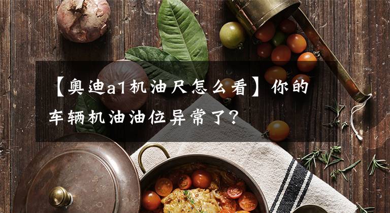 【奥迪a1机油尺怎么看】你的车辆机油油位异常了?