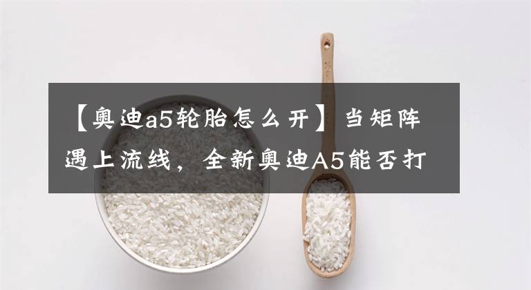 【奥迪a5轮胎怎么开】当矩阵遇上流线，全新奥迪A5能否打动你？｜成都试驾