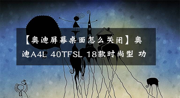 【奥迪屏幕桌面怎么关闭】奥迪A4L 40TFSL 18款时尚型 功能按键说明（有用干货）