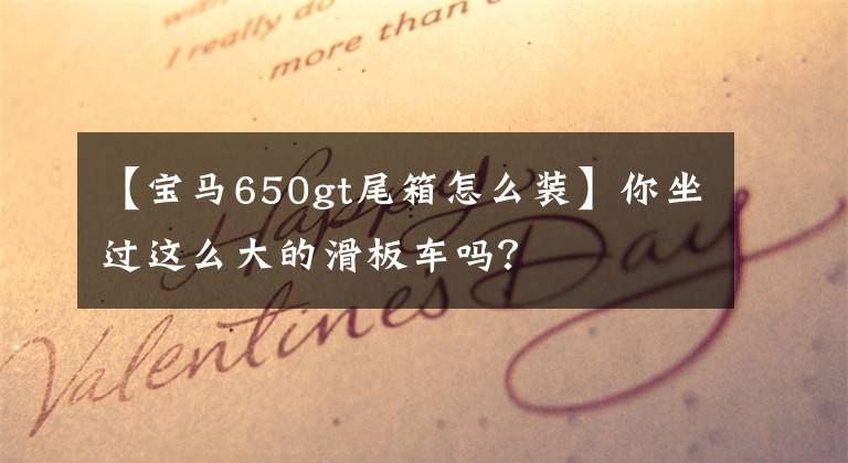 【宝马650gt尾箱怎么装】你坐过这么大的滑板车吗？