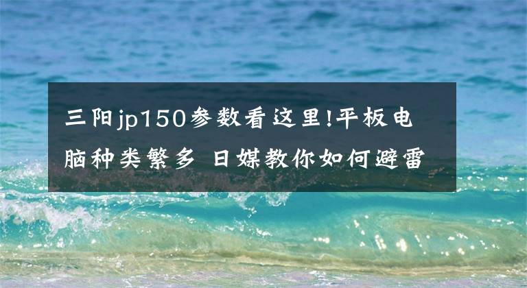 三阳jp150参数看这里!平板电脑种类繁多 日媒教你如何避雷