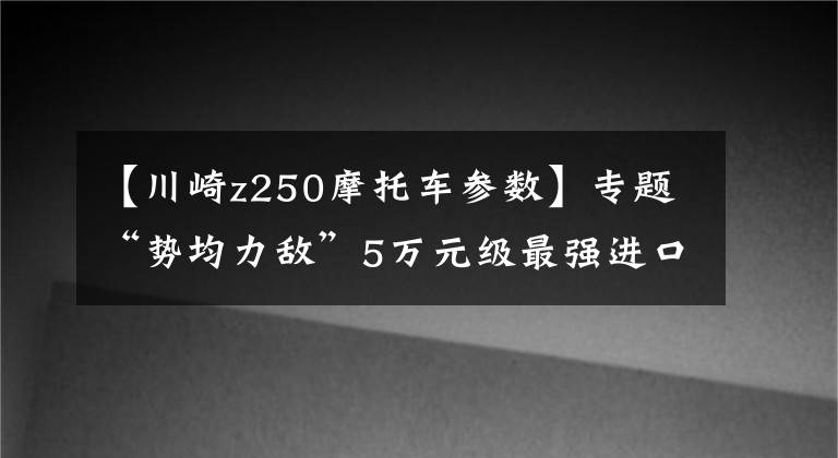 【川崎z250摩托车参数】专题“势均力敌”5万元级最强进口街车型摩托车对比