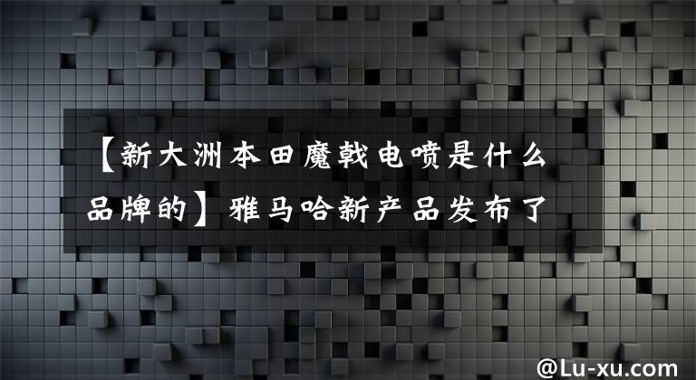 【新大洲本田魔戟电喷是什么品牌的】雅马哈新产品发布了“大排量”JOG,如此辉煌,可能沦为赃物车。