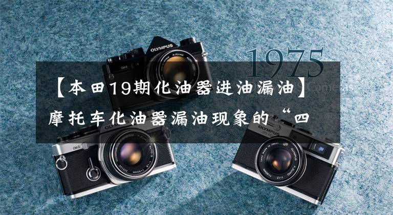 【本田19期化油器进油漏油】摩托车化油器漏油现象的“四大秘诀”、原因分析及修理技术