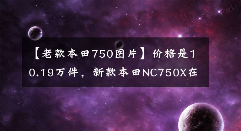 【老款本田750图片】价格是10.19万件,新款本田NC750X在国内上市,看看有什么更新!