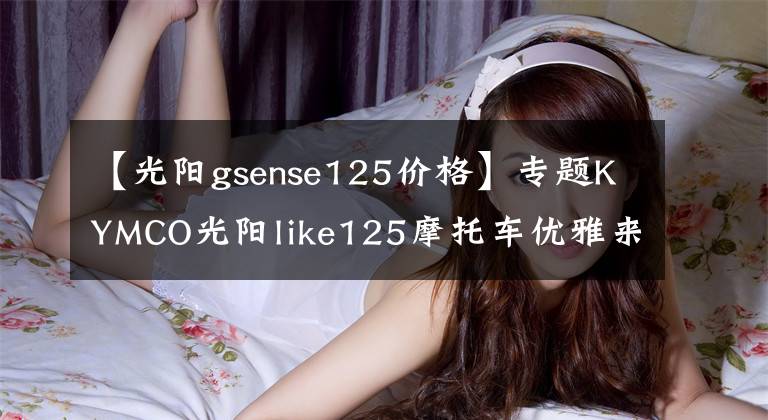 【光阳gsense125价格】专题KYMCO光阳like125摩托车优雅来袭