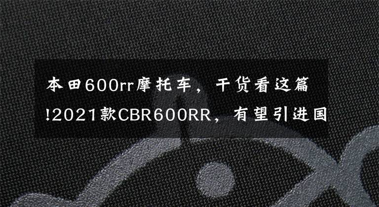 本田600rr摩托车,干货看这篇!2021款CBR600RR,有望引进国内?