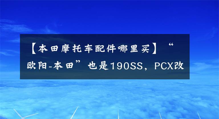 【本田摩托车配件哪里买】“欧阳-本田”也是190SS,PCX改装配件热在线