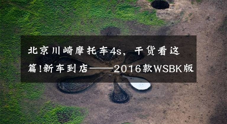 北京川崎摩托车4s，干货看这篇!新车到店——2016款WSBK版“小忍者”来啦，酷不酷自己看