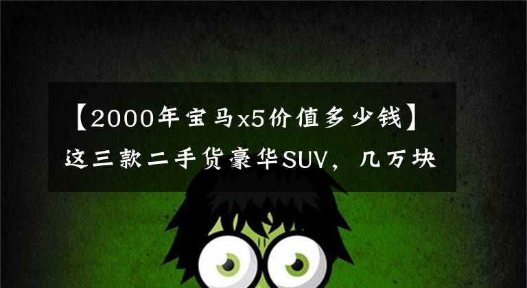 【2000年宝马x5价值多少钱】这三款二手货豪华SUV，几万块就能买个大面子。