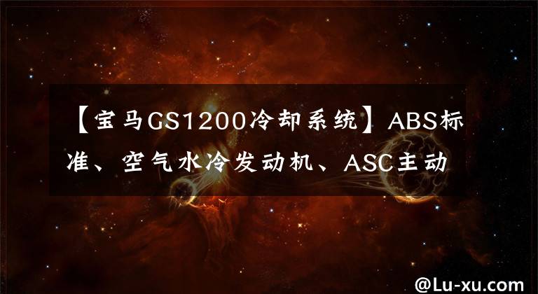 【宝马GS1200冷却系统】ABS标准、空气水冷发动机、ASC主动稳定系统、宝马高性能越野摩托车!