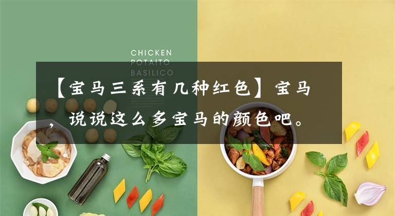 【宝马三系有几种红色】宝马,说说这么多宝马的颜色吧。有喜欢的吗?