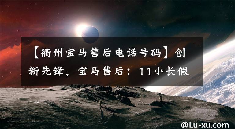 【衢州宝马售后电话号码】创新先锋，宝马售后：11小长假回归，车辆检查很重要