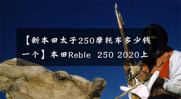 【新本田太子250摩托车多少钱一个】本田Reble 250 2020上市后售价约为3万人民币。