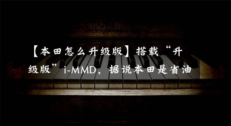 【本田怎么升级版】搭载“升级版”i-MMD,据说本田是省油的SUV,这霍英有什么硬实力吗?(莎士比亚,《北美电视剧》,升级版)