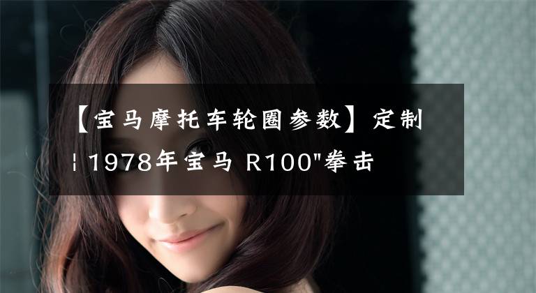 【宝马摩托车轮圈参数】定制 | 1978年宝马 R100"拳击手Bobber"