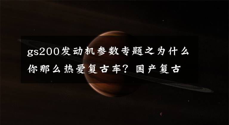 gs200发动机参数专题之为什么你那么热爱复古车?国产复古车发展历史经过了哪几个阶段?