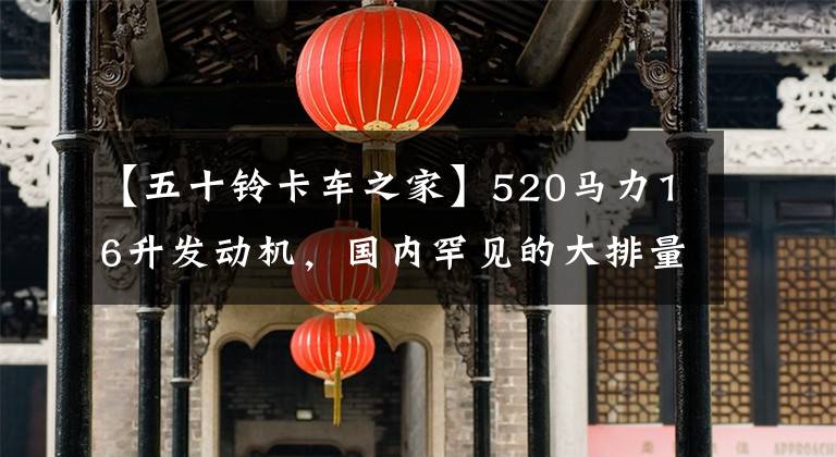 【五十铃卡车之家】520马力16升发动机,国内罕见的大排量!50种巨咖啡适合国内吗?