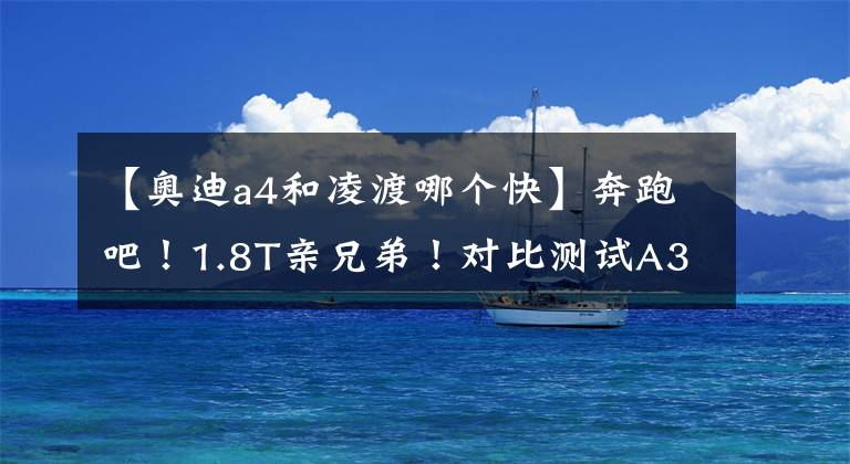 【奥迪a4和凌渡哪个快】奔跑吧!1.8T亲兄弟!对比测试A3/凌渡/CC