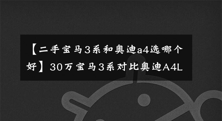 【二手宝马3系和奥迪a4选哪个好】30万宝马3系对比奥迪A4L，家用就选3系，想运动就选A4L？
