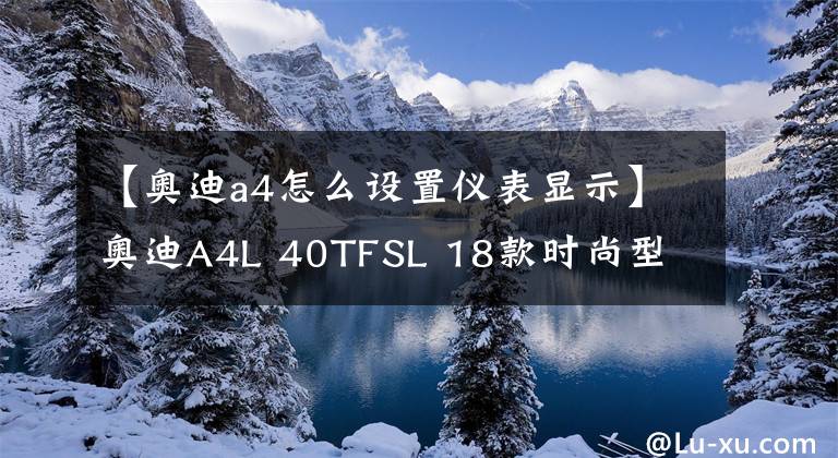 【奥迪a4怎么设置仪表显示】奥迪A4L 40TFSL 18款时尚型 功能按键说明（有用干货）
