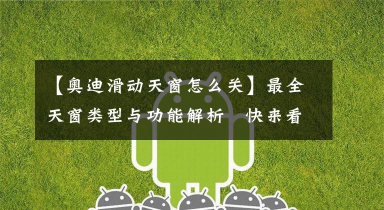 【奥迪滑动天窗怎么关】最全天窗类型与功能解析 快来看看还有哪些你还不知道的吧