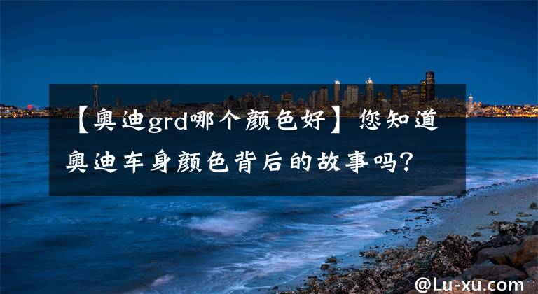 【奥迪grd哪个颜色好】您知道奥迪车身颜色背后的故事吗？