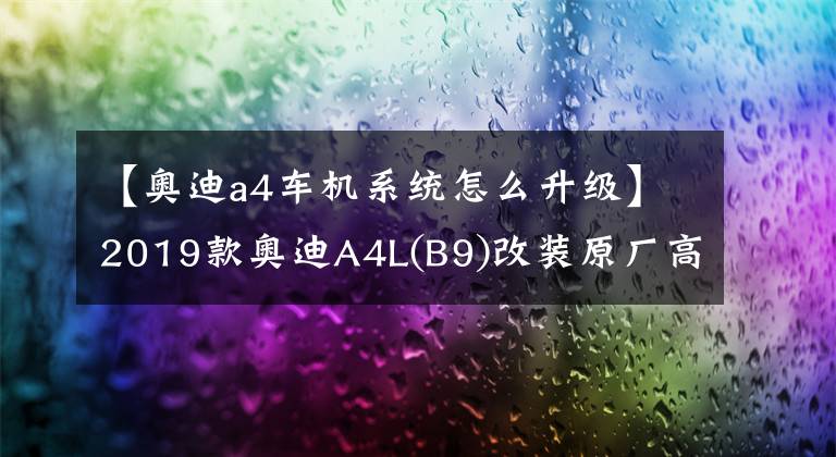 【奥迪a4车机系统怎么升级】2019款奥迪A4L(B9)改装原厂高配多媒体车机